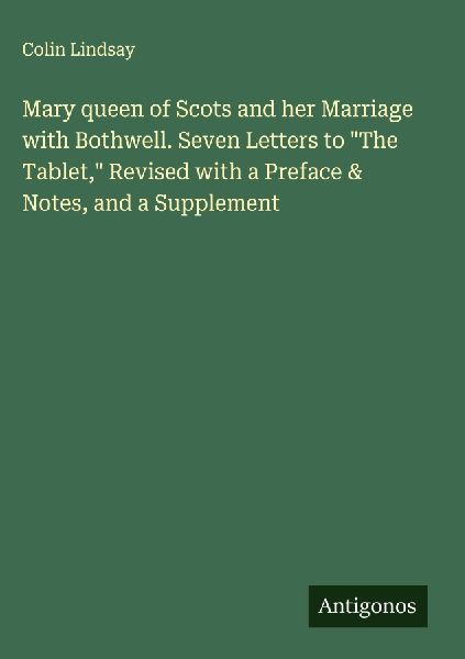 Mary queen of Scots and her Marriage with Bothwell. Seven Letters to The Tablet, Revised with a Preface & Notes, and a Supplement