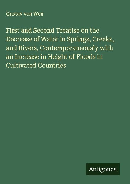 First and Second Treatise on the Decrease of Water in Springs, Creeks, and Rivers, Contemporaneously with an Increase in Height of Floods in Cultivated Countries