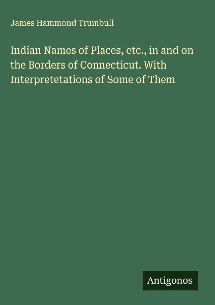 Indian Names of Places, etc., in and on the Borders of Connecticut. With Interpretetations of Some of Them