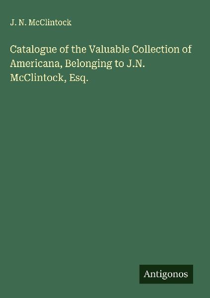 Catalogue of the Valuable Collection of Americana, Belonging to J.N. McClintock, Esq.