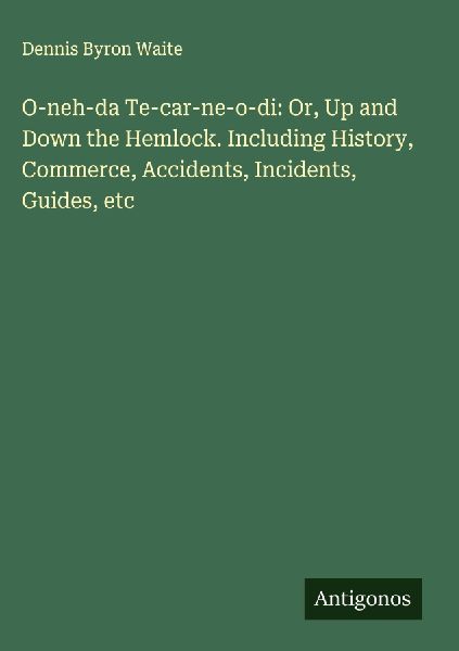 O-neh-da Te-car-ne-o-di: Or, Up and Down the Hemlock. Including History, Commerce, Accidents, Incidents, Guides, etc