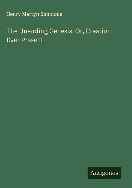 The Unending Genesis. Or, Creation Ever Present
