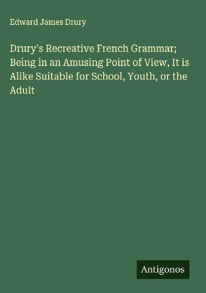 Drurys Recreative French Grammar; Being in an Amusing Point of View, It is Alike Suitable for School, Youth, or the Adult