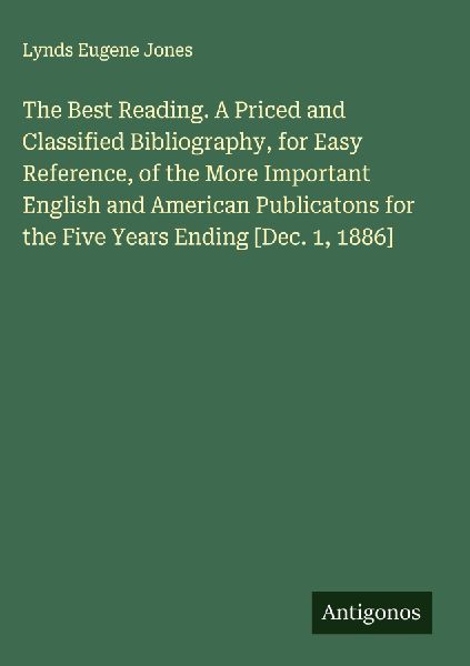 The Best Reading. A Priced and Classified Bibliography, for Easy Reference, of the More Important English and American Publicatons for the Five Years Ending [Dec. 1, 1886]
