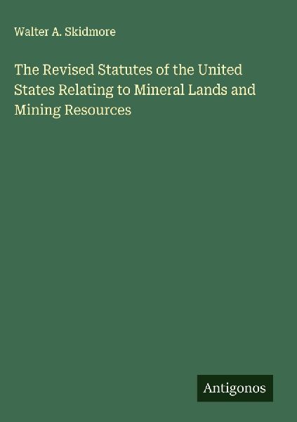 The Revised Statutes of the United States Relating to Mineral Lands and Mining Resources