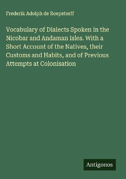 Vocabulary of Dialects Spoken in the Nicobar and Andaman Isles. With a Short Account of the Natives, their Customs and Habits, and of Previous Attempts at Colonisation