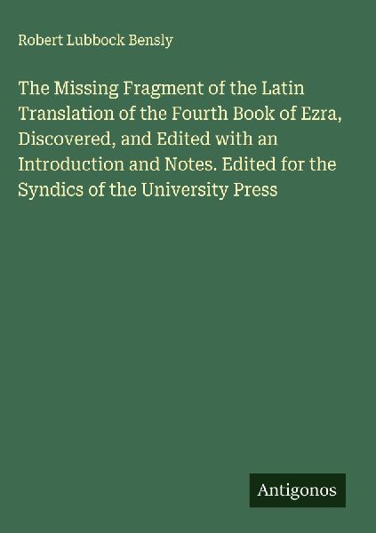 The Missing Fragment of the Latin Translation of the Fourth Book of Ezra, Discovered, and Edited with an Introduction and Notes. Edited for the Syndics of the University Press
