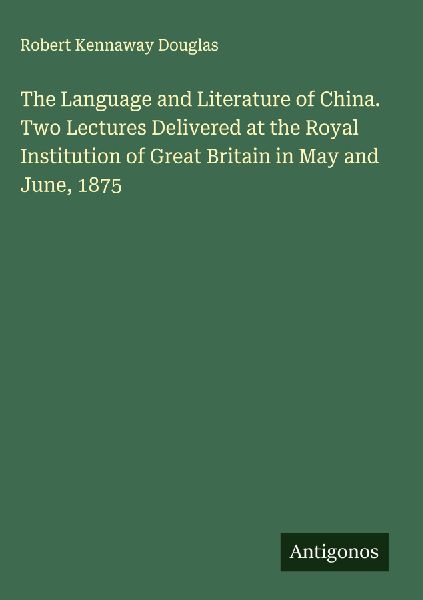 The Language and Literature of China. Two Lectures Delivered at the Royal Institution of Great Britain in May and June, 1875