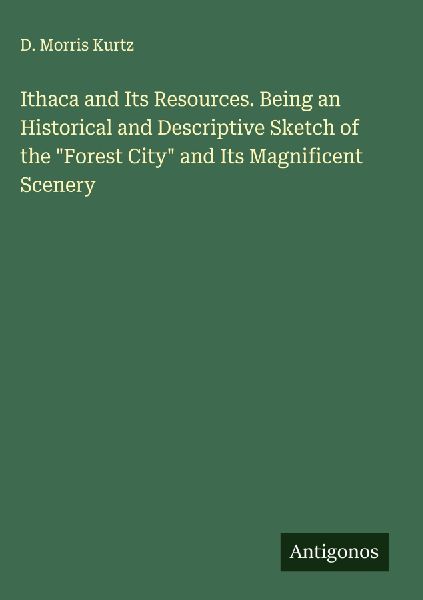 Ithaca and Its Resources. Being an Historical and Descriptive Sketch of the Forest City and Its Magnificent Scenery