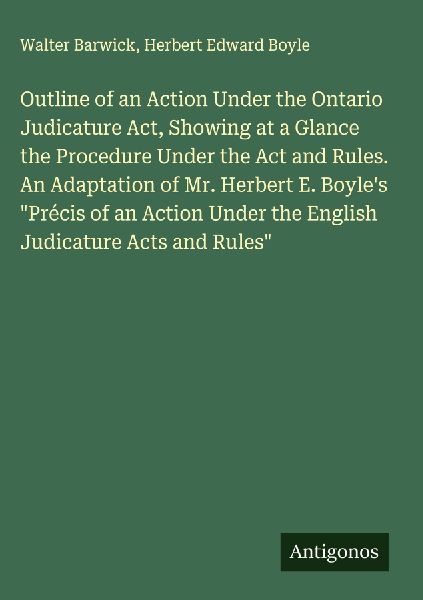 Outline of an Action Under the Ontario Judicature Act, Showing at a Glance the Procedure Under the Act and Rules. An Adaptation of Mr. Herbert E. Boyles Précis of an Action Under the English Judicature Acts and Rules