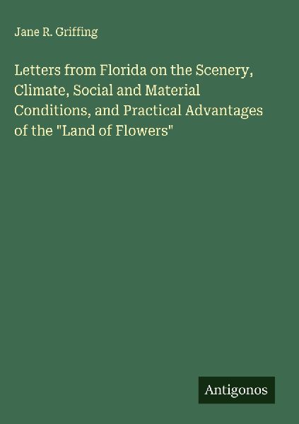Letters from Florida on the Scenery, Climate, Social and Material Conditions, and Practical Advantages of the Land of Flowers