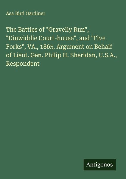 The Battles of Gravelly Run, Dinwiddie Court-house, and Five Forks, VA., 1865. Argument on Behalf of Lieut. Gen. Philip H. Sheridan, U.S.A., Respondent