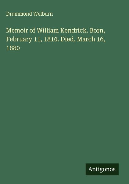 Memoir of William Kendrick. Born, February 11, 1810. Died, March 16, 1880