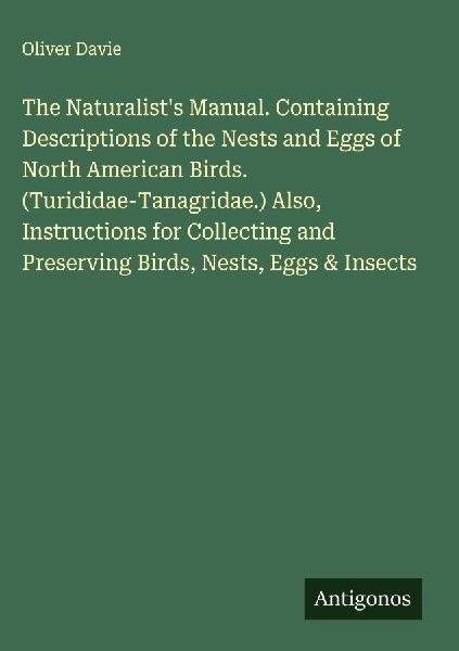 The Naturalists Manual. Containing Descriptions of the Nests and Eggs of North American Birds. (Turididae-Tanagridae.) Also, Instructions for Collecting and Preserving Birds, Nests, Eggs & Insects