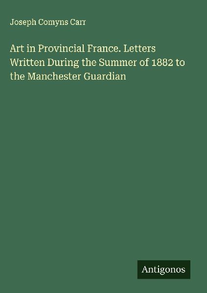 Art in Provincial France. Letters Written During the Summer of 1882 to the Manchester Guardian