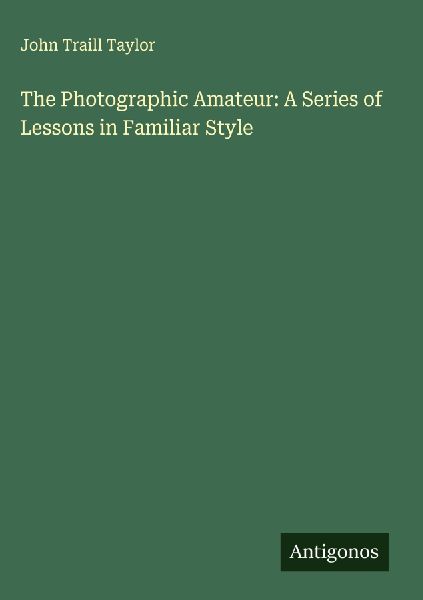 The Photographic Amateur: A Series of Lessons in Familiar Style