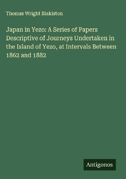 Japan in Yezo: A Series of Papers Descriptive of Journeys Undertaken in the Island of Yezo, at Intervals Between 1862 and 1882