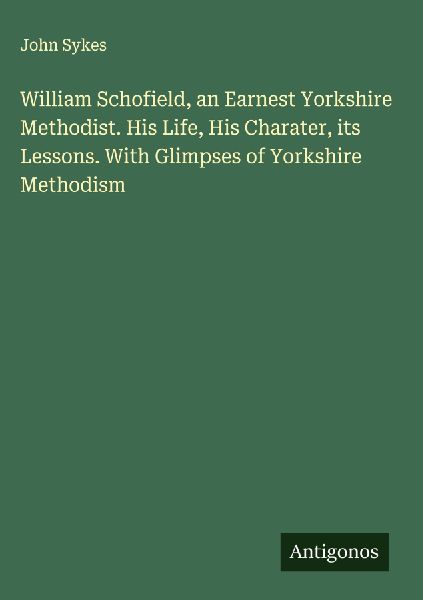 William Schofield, an Earnest Yorkshire Methodist. His Life, His Charater, its Lessons. With Glimpses of Yorkshire Methodism