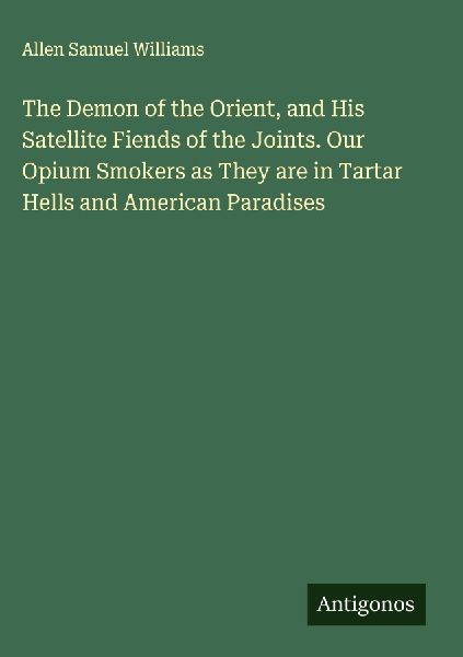 The Demon of the Orient, and His Satellite Fiends of the Joints. Our Opium Smokers as They are in Tartar Hells and American Paradises
