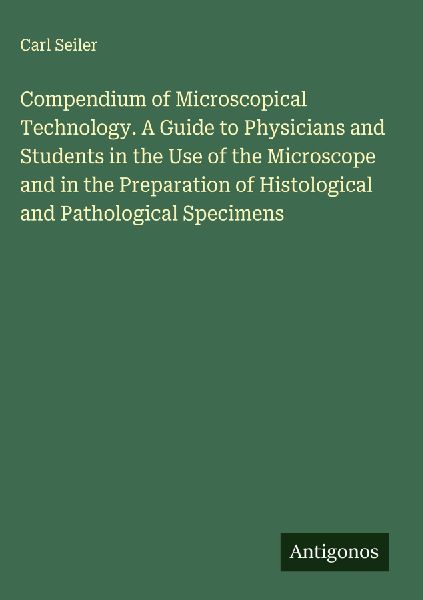 Compendium of Microscopical Technology. A Guide to Physicians and Students in the Use of the Microscope and in the Preparation of Histological and Pathological Specimens