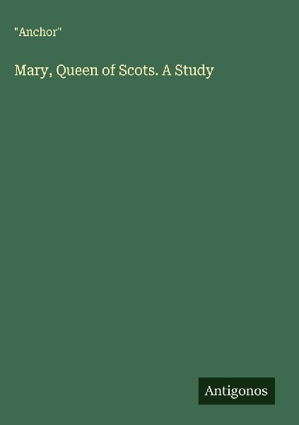 Mary, Queen of Scots. A Study