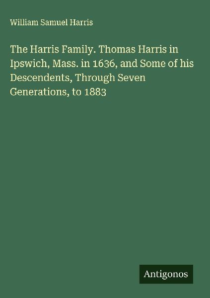 The Harris Family. Thomas Harris in Ipswich, Mass. in 1636, and Some of his Descendents, Through Seven Generations, to 1883