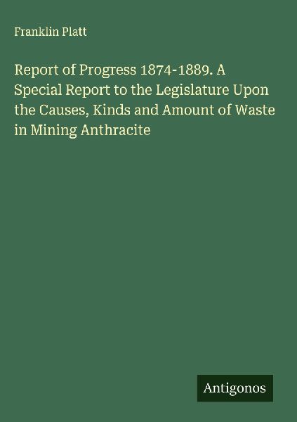 Report of Progress 1874-1889. A Special Report to the Legislature Upon the Causes, Kinds and Amount of Waste in Mining Anthracite