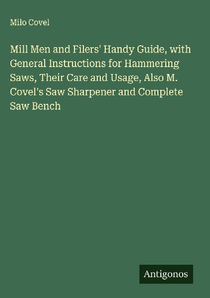 Mill Men and Filers Handy Guide, with General Instructions for Hammering Saws, Their Care and Usage, Also M. Covels Saw Sharpener and Complete Saw Bench