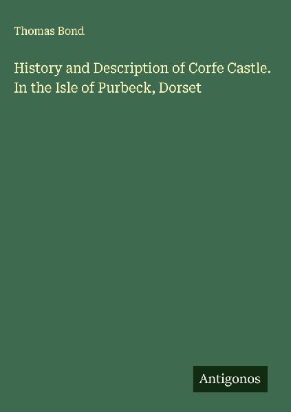 History and Description of Corfe Castle. In the Isle of Purbeck, Dorset