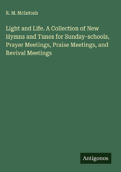 Light and Life. A Collection of New Hymns and Tunes for Sunday-schools, Prayer Meetings, Praise Meetings, and Revival Meetings