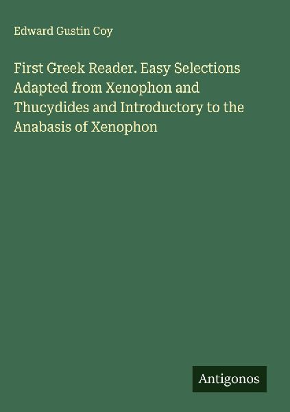 First Greek Reader. Easy Selections Adapted from Xenophon and Thucydides and Introductory to the Anabasis of Xenophon