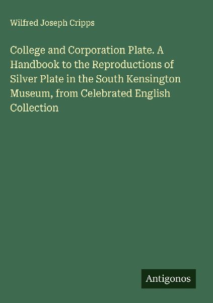 College and Corporation Plate. A Handbook to the Reproductions of Silver Plate in the South Kensington Museum, from Celebrated English Collection