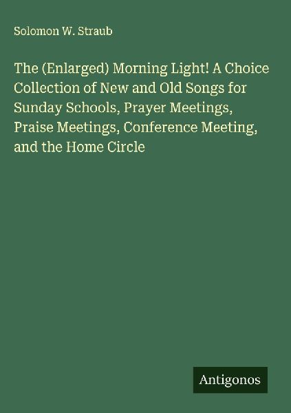 The (Enlarged) Morning Light! A Choice Collection of New and Old Songs for Sunday Schools, Prayer Meetings, Praise Meetings, Conference Meeting, and the Home Circle