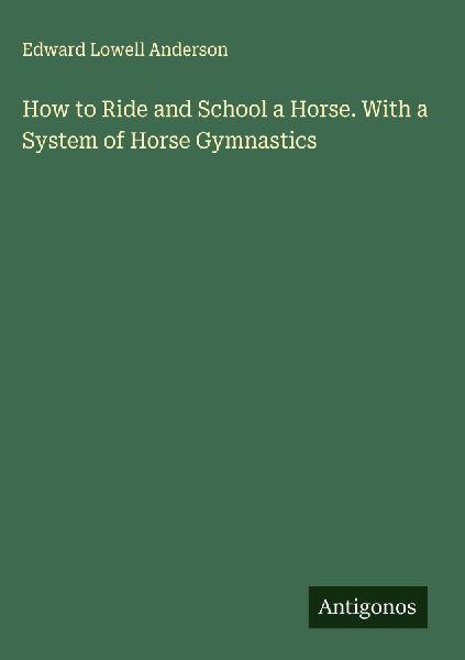 How to Ride and School a Horse. With a System of Horse Gymnastics