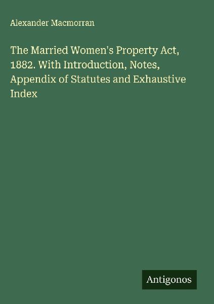 The Married Womens Property Act, 1882. With Introduction, Notes, Appendix of Statutes and Exhaustive Index