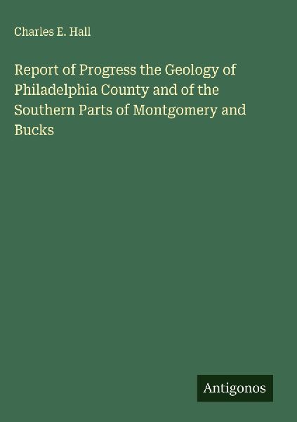 Report of Progress the Geology of Philadelphia County and of the Southern Parts of Montgomery and Bucks
