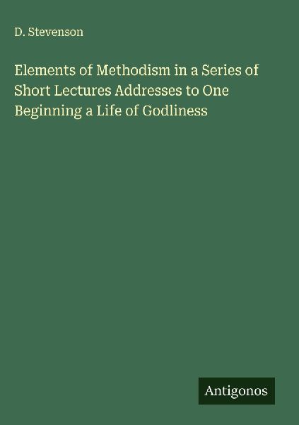 Elements of Methodism in a Series of Short Lectures Addresses to One Beginning a Life of Godliness