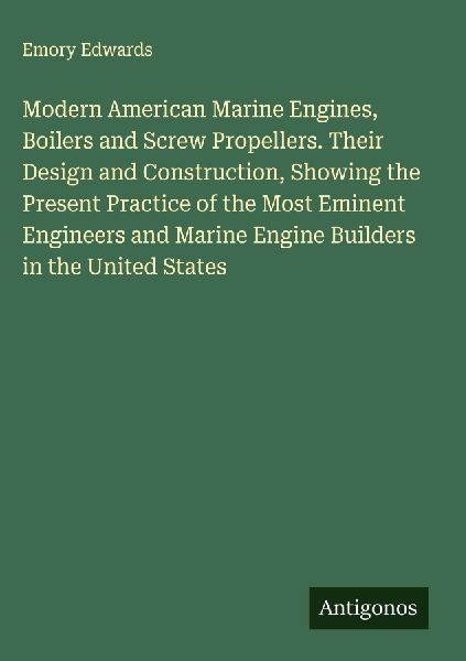Modern American Marine Engines, Boilers and Screw Propellers. Their Design and Construction, Showing the Present Practice of the Most Eminent Engineers and Marine Engine Builders in the United States