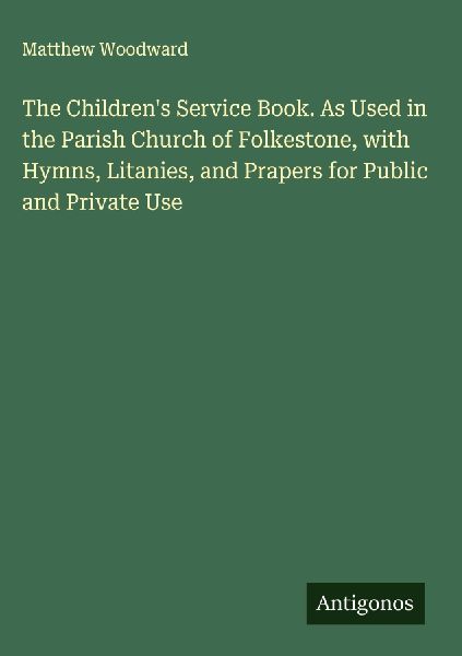 The Childrens Service Book. As Used in the Parish Church of Folkestone, with Hymns, Litanies, and Prapers for Public and Private Use