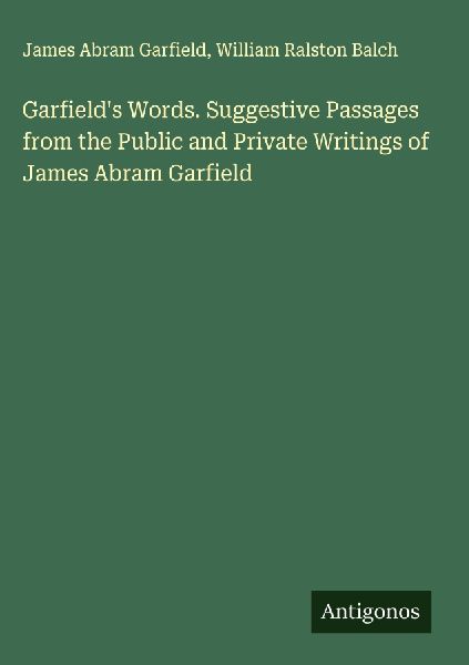 Garfields Words. Suggestive Passages from the Public and Private Writings of James Abram Garfield