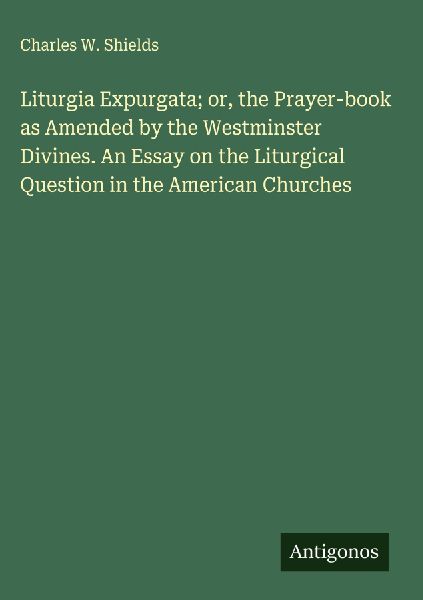 Liturgia Expurgata; or, the Prayer-book as Amended by the Westminster Divines. An Essay on the Liturgical Question in the American Churches