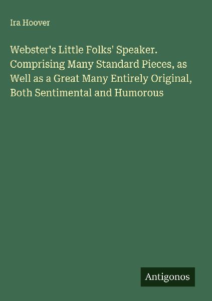 Websters Little Folks Speaker. Comprising Many Standard Pieces, as Well as a Great Many Entirely Original, Both Sentimental and Humorous