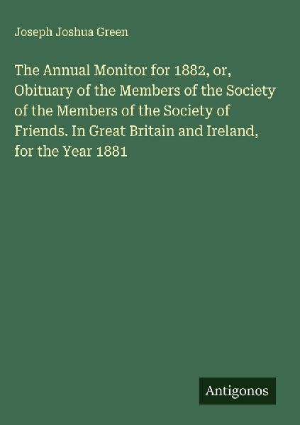 The Annual Monitor for 1882, or, Obituary of the Members of the Society of the Members of the Society of Friends. In Great Britain and Ireland, for the Year 1881