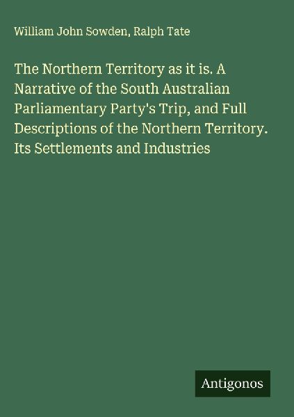 The Northern Territory as it is. A Narrative of the South Australian Parliamentary Partys Trip, and Full Descriptions of the Northern Territory. Its Settlements and Industries