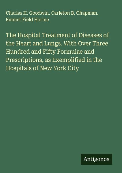 The Hospital Treatment of Diseases of the Heart and Lungs. With Over Three Hundred and Fifty Formulae and Prescriptions, as Exemplified in the Hospitals of New York City