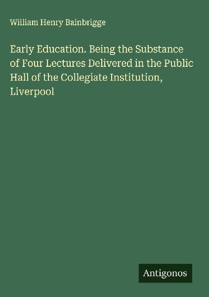 Early Education. Being the Substance of Four Lectures Delivered in the Public Hall of the Collegiate Institution, Liverpool