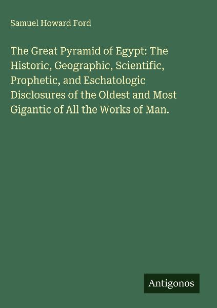The Great Pyramid of Egypt: The Historic, Geographic, Scientific, Prophetic, and Eschatologic Disclosures of the Oldest and Most Gigantic of All the Works of Man.