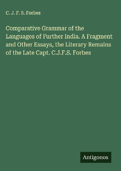 Comparative Grammar of the Languages of Further India. A Fragment and Other Essays, the Literary Remains of the Late Capt. C.J.F.S. Forbes