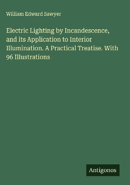 Electric Lighting by Incandescence, and its Application to Interior Illumination. A Practical Treatise. With 96 Illustrations