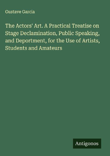 The Actors Art. A Practical Treatise on Stage Declamination, Public Speaking, and Deportment, for the Use of Artists, Students and Amateurs
